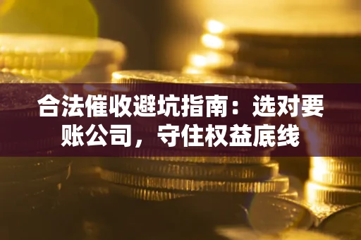 北京合法催收避坑指南：选对要账公司，守住权益底线