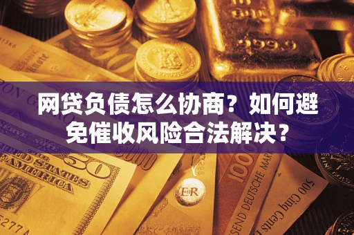北京网贷负债怎么协商？如何避免催收风险合法解决？
