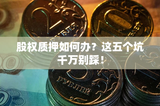 北京股权质押如何办？这五个坑千万别踩！