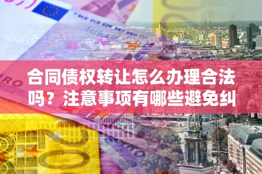 北京合同债权转让怎么办理合法吗？注意事项有哪些避免纠纷？