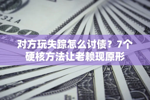 北京对方玩失踪怎么讨债？7个硬核方法让老赖现原形