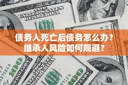 北京债务人死亡后债务怎么办？继承人风险如何规避？