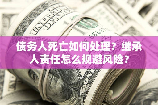 北京债务人死亡如何处理？继承人责任怎么规避风险？