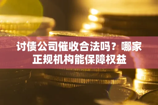 北京讨债公司催收合法吗？哪家正规机构能保障权益