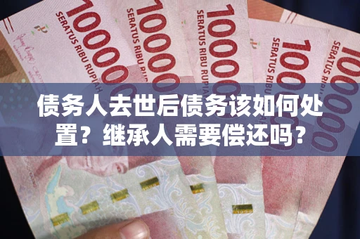 北京债务人去世后债务该如何处置？继承人需要偿还吗？
