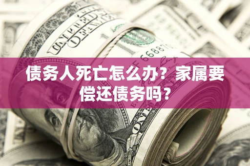 北京债务人死亡怎么办？家属要偿还债务吗？