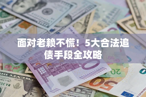 北京面对老赖不慌！5大合法追债手段全攻略
