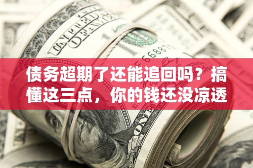 北京债务超期了还能追回吗？搞懂这三点，你的钱还没凉透