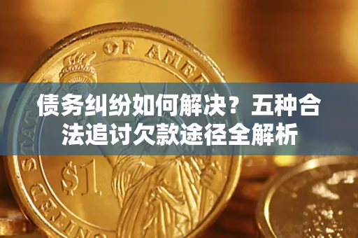 北京债务纠纷如何解决？五种合法追讨欠款途径全解析