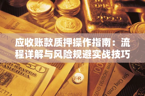 北京应收账款质押操作指南:流程详解与风险规避实战技巧 北京应收账款质押操作指南:流程详解与风险规避实战技巧