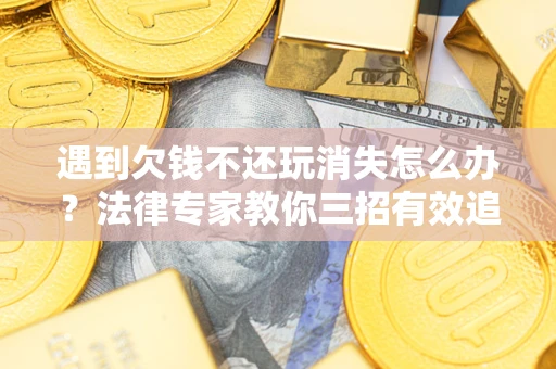 北京遇到欠钱不还玩消失怎么办？法律专家教你三招有效追债！
