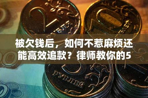 北京被欠钱后，如何不惹麻烦还能高效追款？律师教你的5步合法讨债法