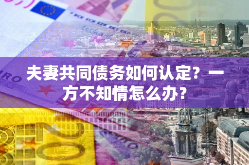 北京夫妻共同债务如何认定？一方不知情怎么办？