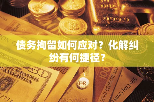 北京债务拘留如何应对？化解纠纷有何捷径？