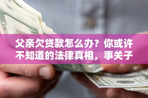 北京父亲欠贷款怎么办？你或许不知道的法律真相，事关子女未来