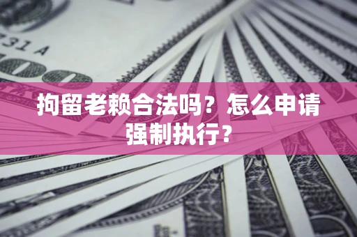 北京拘留老赖合法吗？怎么申请强制执行？
