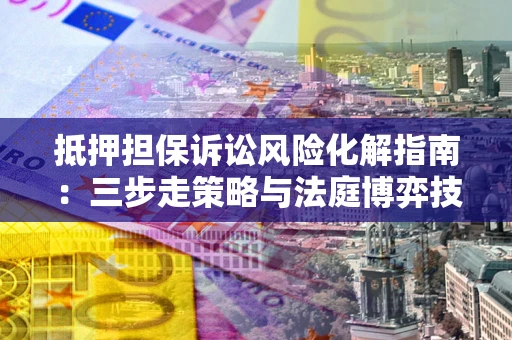 北京抵押担保诉讼风险化解指南：三步走策略与法庭博弈技巧