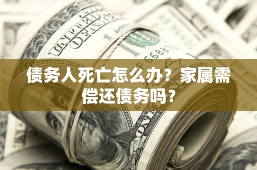 北京债务人死亡怎么办？家属需偿还债务吗？
