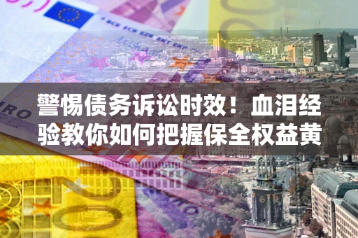 北京警惕债务诉讼时效！血泪经验教你如何把握保全权益黄金期
