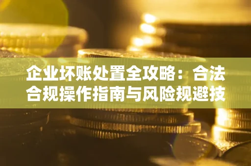 北京企业坏账处置全攻略：合法合规操作指南与风险规避技巧解析