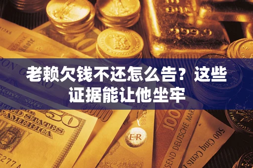 北京老赖欠钱不还怎么告？这些证据能让他坐牢