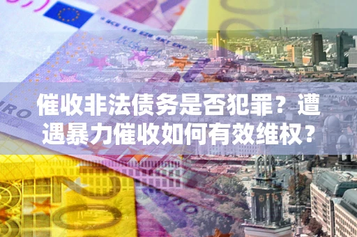 北京催收非法债务是否犯罪？遭遇暴力催收如何有效维权？
