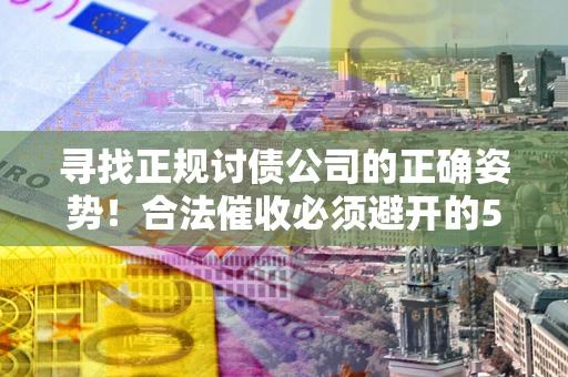 北京寻找正规讨债公司的正确姿势！合法催收必须避开的5大雷区