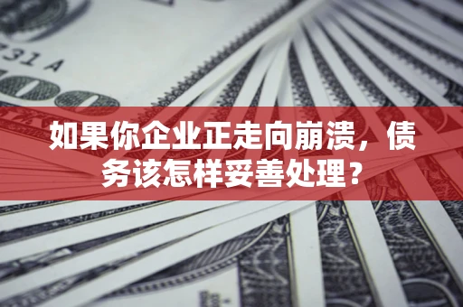 北京如果你企业正走向崩溃，债务该怎样妥善处理？