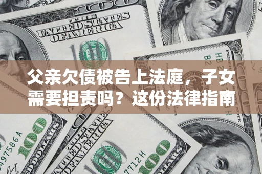 北京父亲欠债被告上法庭，子女需要担责吗？这份法律指南必须看完