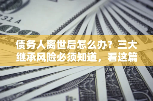 北京债务人离世后怎么办？三大继承风险必须知道，看这篇就够了