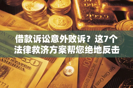 北京借款诉讼意外败诉？这7个法律救济方案帮您绝地反击！