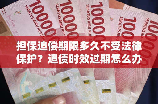 北京担保追偿期限多久不受法律保护？追债时效过期怎么办？