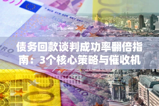 北京债务回款谈判成功率翻倍指南：3个核心策略与催收机构避坑法则