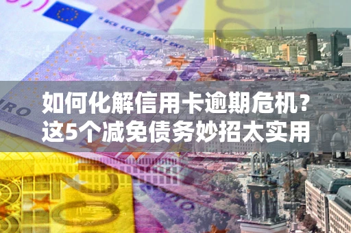 北京如何化解信用卡逾期危机？这5个减免债务妙招太实用