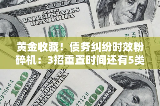 北京黄金收藏！债务纠纷时效粉碎机：3招重置时间还有5类不设年限的特殊债务