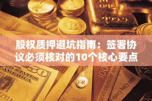 北京股权质押避坑指南:签署协议必须核对的10个核心要点 北京股权质押避坑指南:签署协议必须核对的10个核心要点