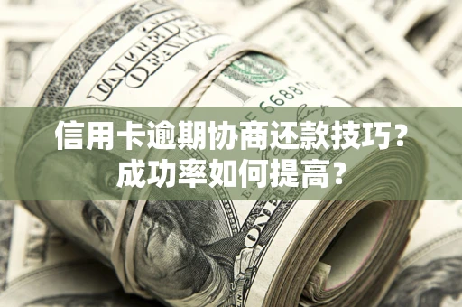 北京信用卡逾期协商还款技巧？成功率如何提高？