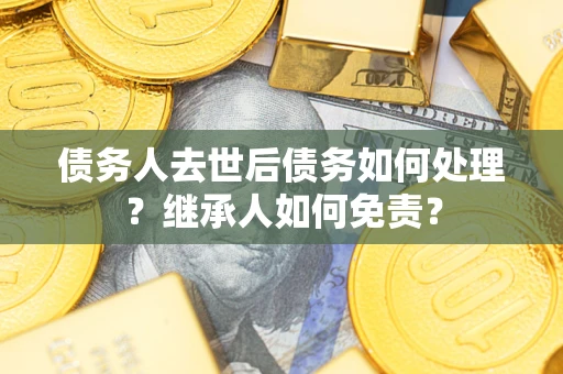 北京债务人去世后债务如何处理？继承人如何免责？
