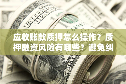 北京应收账款质押怎么操作？质押融资风险有哪些？避免纠纷高效融资技巧