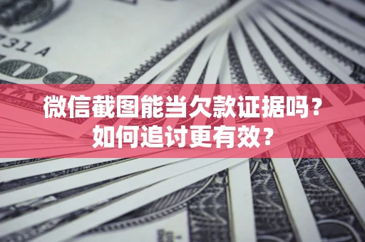 北京微信截图能当欠款证据吗？如何追讨更有效？