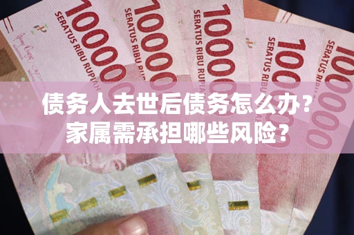 北京债务人去世后债务怎么办？家属需承担哪些风险？