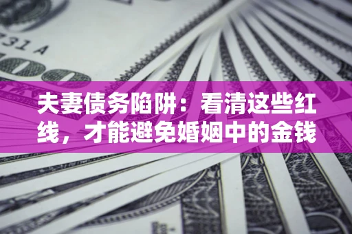 北京夫妻债务陷阱：看清这些红线，才能避免婚姻中的金钱危机