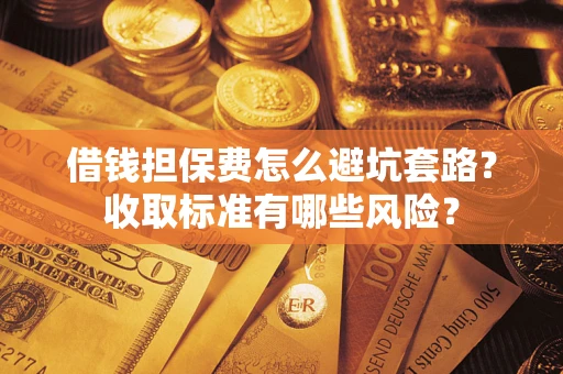 北京借钱担保费怎么避坑套路？收取标准有哪些风险？