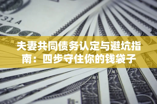 北京夫妻共同债务认定与避坑指南：四步守住你的钱袋子