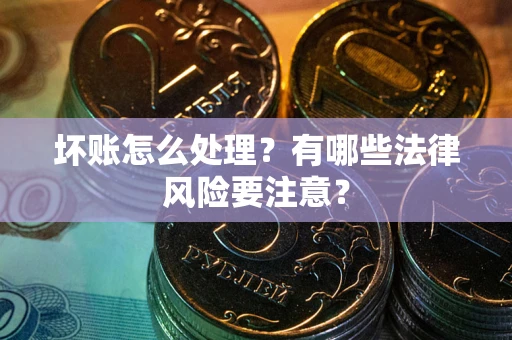 北京坏账怎么处理？有哪些法律风险要注意？