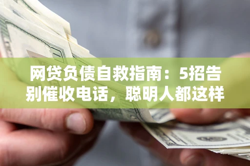 北京网贷负债自救指南：5招告别催收电话，聪明人都这样做