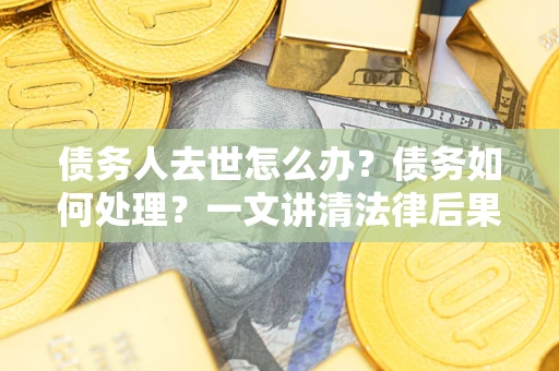 北京债务人去世怎么办？债务如何处理？一文讲清法律后果