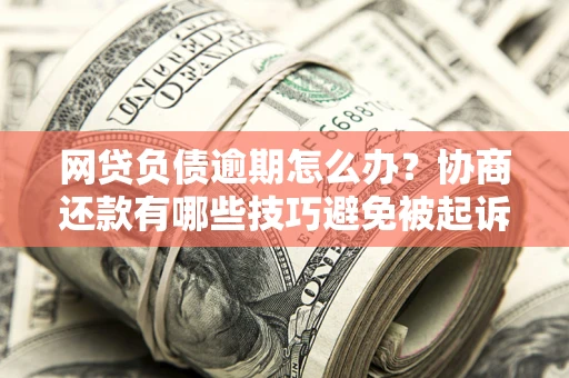 北京网贷负债逾期怎么办？协商还款有哪些技巧避免被起诉？