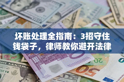 北京坏账处理全指南：3招守住钱袋子，律师教你避开法律雷区