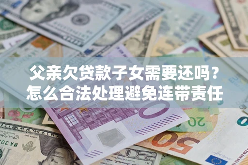 北京父亲欠贷款子女需要还吗？怎么合法处理避免连带责任？